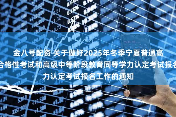 金八号配资 关于做好2025年冬季宁夏普通高中学业水平合格性考试和高级中等阶段教育同等学力认定考试报名工作的通知