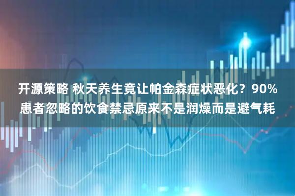 开源策略 秋天养生竟让帕金森症状恶化？90%患者忽略的饮食禁忌原来不是润燥而是避气耗