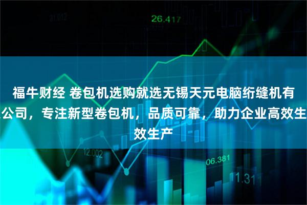 福牛财经 卷包机选购就选无锡天元电脑绗缝机有限公司，专注新型卷包机，品质可靠，助力企业高效生产