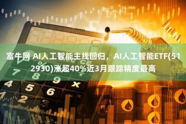 富牛网 AI人工智能主线回归，AI人工智能ETF(512930)涨超40%近3月跟踪精度最高