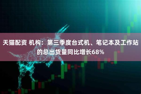 天猫配资 机构：第三季度台式机、笔记本及工作站的总出货量同比增长68%