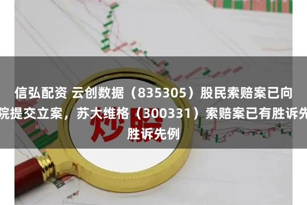 信弘配资 云创数据（835305）股民索赔案已向法院提交立案，苏大维格（300331）索赔案已有胜诉先例
