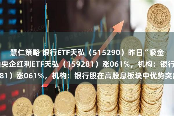 慧仁策略 银行ETF天弘（515290）昨日“吸金”超5200万元，港股通央企红利ETF天弘（159281）涨061%，机构：银行股在高股息板块中优势突出