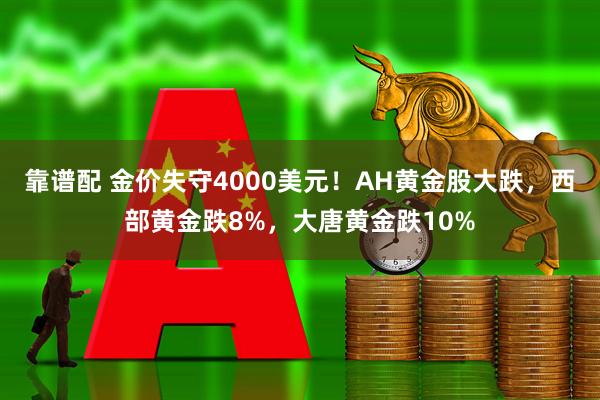 靠谱配 金价失守4000美元！AH黄金股大跌，西部黄金跌8%，大唐黄金跌10%
