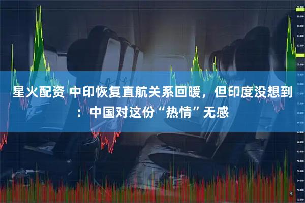 星火配资 中印恢复直航关系回暖，但印度没想到：中国对这份“热情”无感