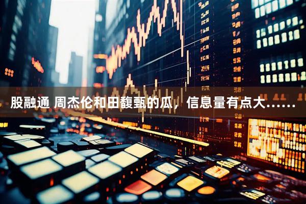 股融通 周杰伦和田馥甄的瓜，信息量有点大……