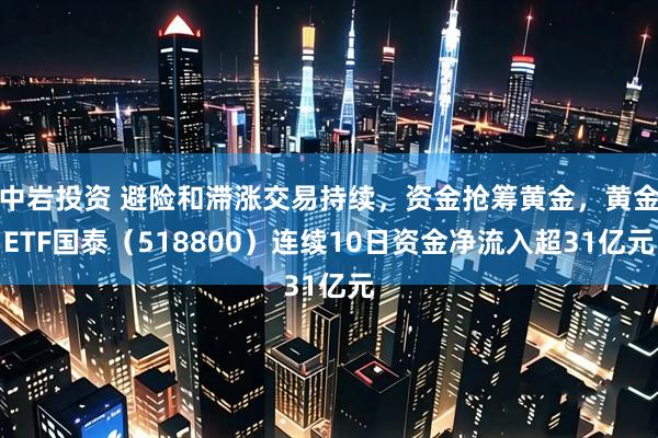 中岩投资 避险和滞涨交易持续，资金抢筹黄金，黄金ETF国泰（518800）连续10日资金净流入超31亿元