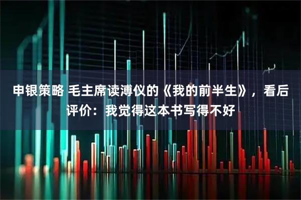申银策略 毛主席读溥仪的《我的前半生》，看后评价：我觉得这本书写得不好