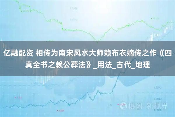 亿融配资 相传为南宋风水大师赖布衣嫡传之作《四真全书之赖公葬法》_用法_古代_地理