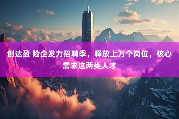 创达盈 险企发力招聘季，释放上万个岗位，核心需求这两类人才