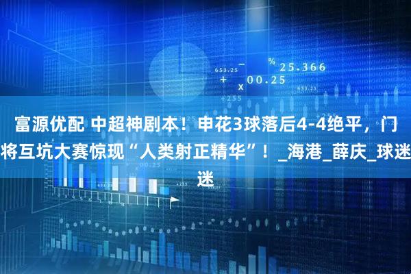 富源优配 中超神剧本！申花3球落后4-4绝平，门将互坑大赛惊现“人类射正精华”！_海港_薛庆_球迷