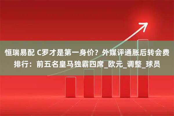 恒瑞易配 C罗才是第一身价？外媒评通胀后转会费排行：前五名皇马独霸四席_欧元_调整_球员