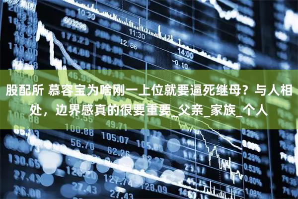 股配所 慕容宝为啥刚一上位就要逼死继母?与人相处,边界感真的很要重要_父亲_家族_个人