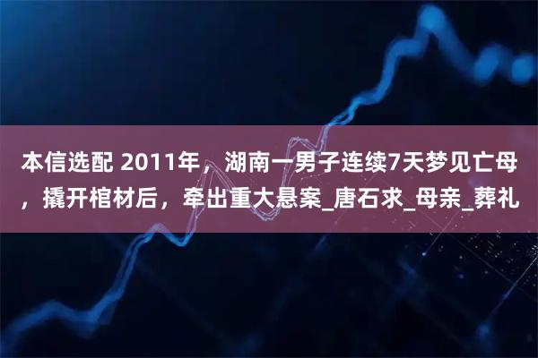 本信选配 2011年，湖南一男子连续7天梦见亡母，撬开棺材后，牵出重大悬案_唐石求_母亲_葬礼
