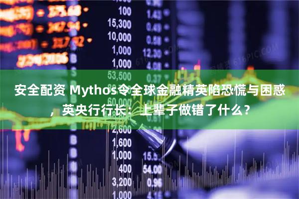 安全配资 Mythos令全球金融精英陷恐慌与困惑，英央行行长：上辈子做错了什么？