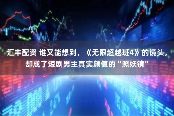 汇丰配资 谁又能想到，《无限超越班4》的镜头，却成了短剧男主真实颜值的“照妖镜”