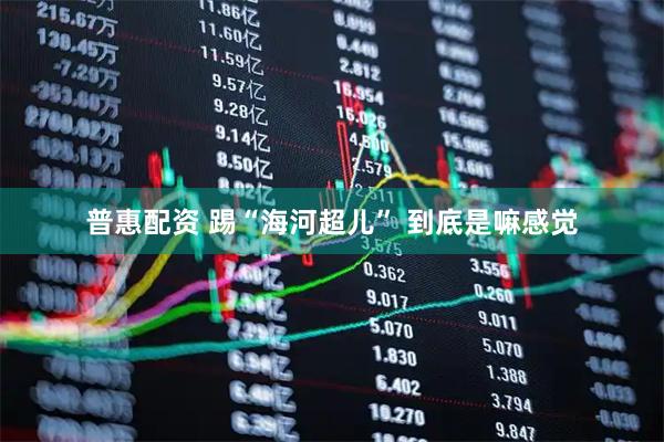 普惠配资 踢“海河超儿” 到底是嘛感觉