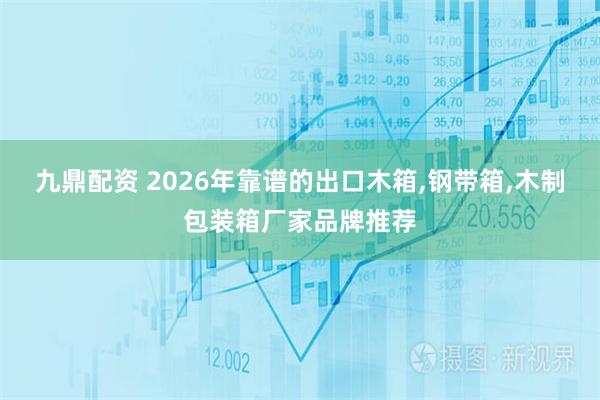 九鼎配资 2026年靠谱的出口木箱,钢带箱,木制包装箱厂家品牌推荐