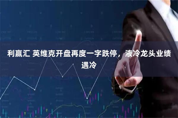 利赢汇 英维克开盘再度一字跌停，液冷龙头业绩遇冷