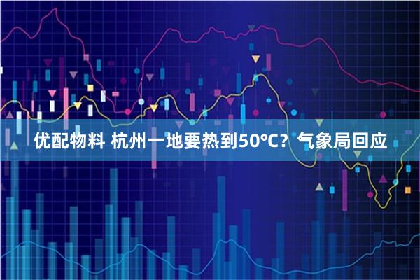 优配物料 杭州一地要热到50℃？气象局回应