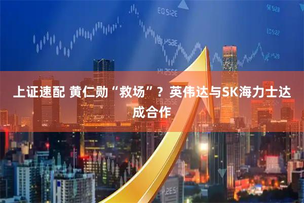 上证速配 黄仁勋“救场”？英伟达与SK海力士达成合作