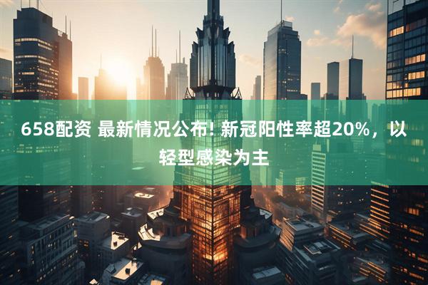 658配资 最新情况公布! 新冠阳性率超20%，以轻型感染为主