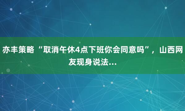 亦丰策略 “取消午休4点下班你会同意吗”，山西网友现身说法...