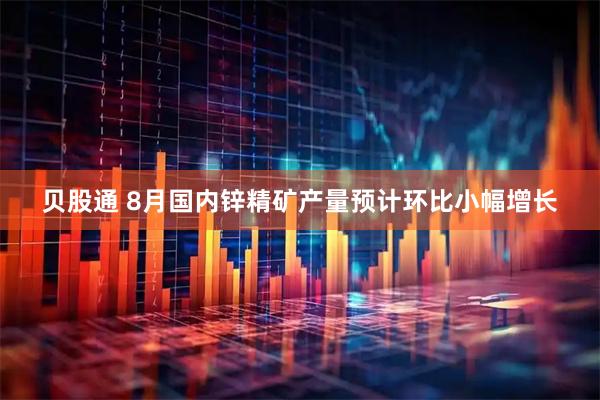 贝股通 8月国内锌精矿产量预计环比小幅增长