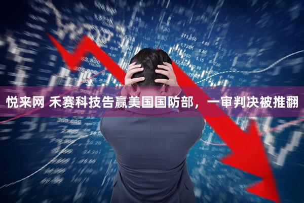 悦来网 禾赛科技告赢美国国防部，一审判决被推翻