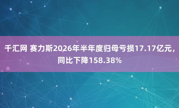 千汇网 赛力斯2026年半年度归母亏损17.17亿元，同比下降158.38%