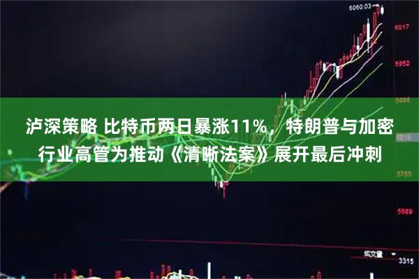 泸深策略 比特币两日暴涨11%，特朗普与加密行业高管为推动《清晰法案》展开最后冲刺