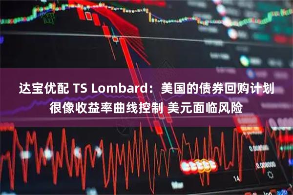达宝优配 TS Lombard：美国的债券回购计划很像收益率曲线控制 美元面临风险