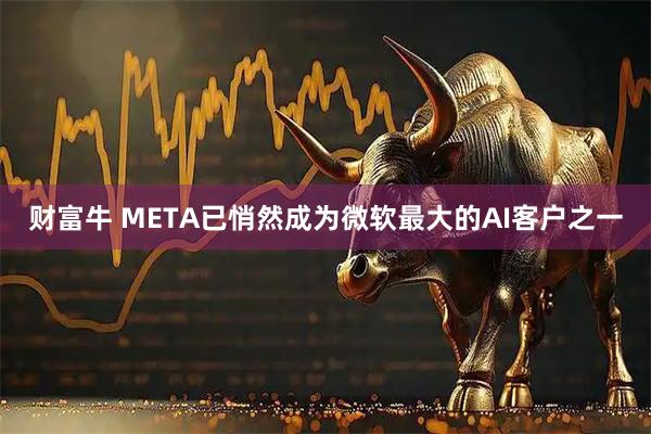 财富牛 META已悄然成为微软最大的AI客户之一