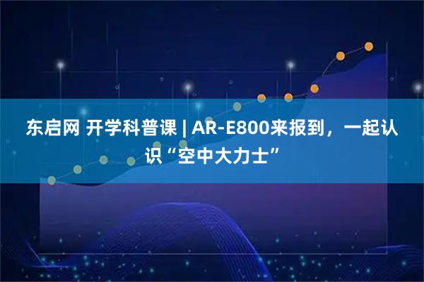 东启网 开学科普课 | AR-E800来报到，一起认识“空中大力士”