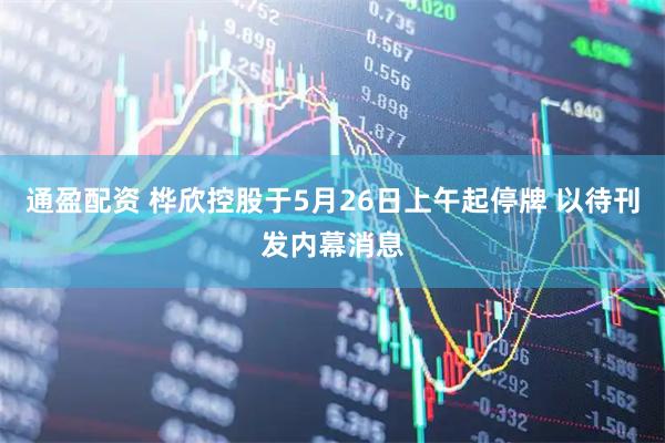 通盈配资 桦欣控股于5月26日上午起停牌 以待刊发内幕消息
